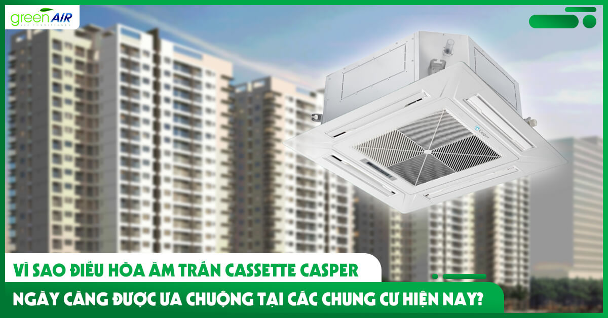 Vì sao điều hòa âm trần Cassette Casper ngày càng được ưa chuộng tại các chung cư hiện nay