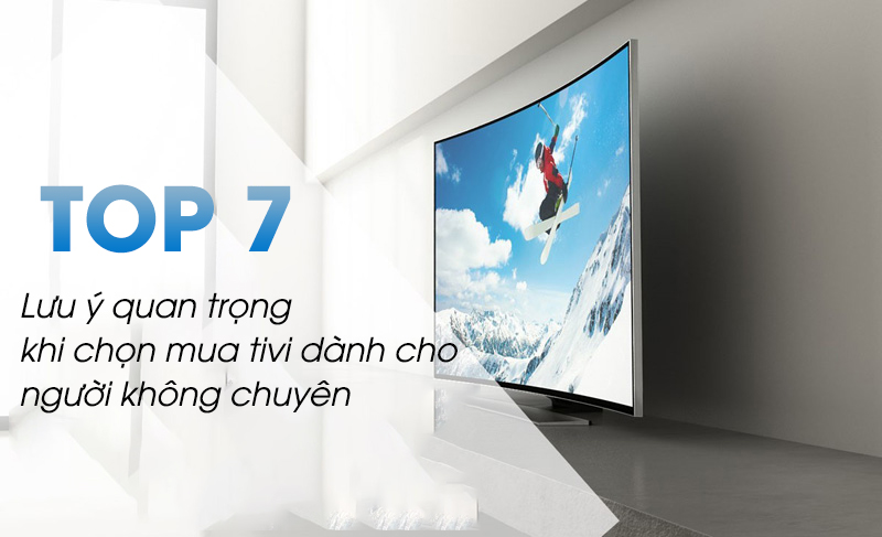 Top 7 lưu ý quan trọng khi chọn mua tivi dành cho người không chuyên