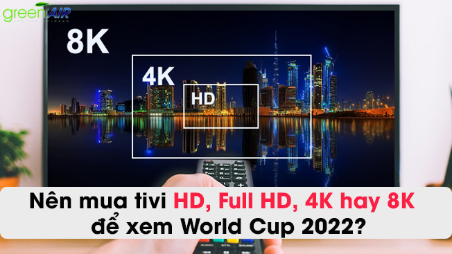 NÊN MUA TIVI  HD, FULL HD, 4K HAY 8K ĐỂ XEM WORLD CUP 2022? 