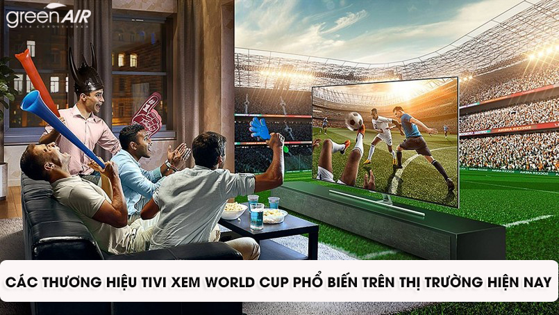Các thương hiệu tivi xem World Cup phổ biến trên thị trường hiện nay