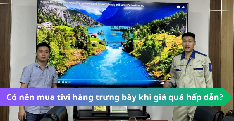 Có nên mua tivi hàng trưng bày khi giá quá hấp dẫn? Và những lưu ý khi mua TIVI