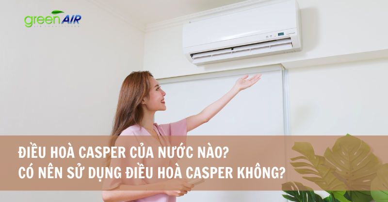 ĐIỀU HOÀ CASPER CỦA NƯỚC NÀO? CÓ NÊN SỬ DỤNG ĐIỀU HOÀ CASPER KHÔNG?