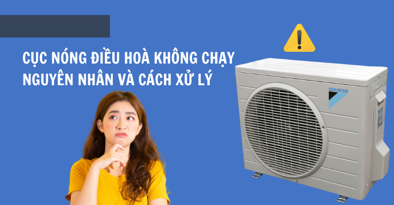 CỤC NÓNG ĐIỀU HOÀ KHÔNG CHẠY, NGUYÊN NHÂN VÀ CÁCH XỬ LÝ