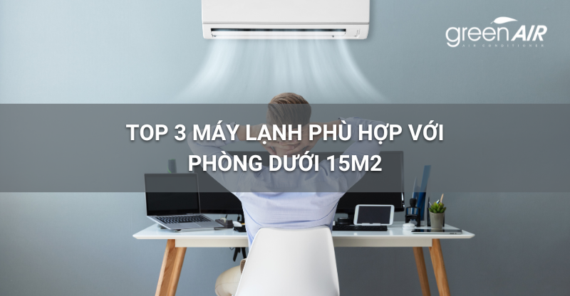 TOP 3 MÁY LẠNH PHÙ HỢP VỚI PHÒNG DƯỚI 15M2