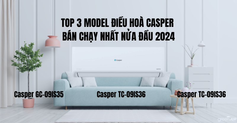 TOP 3 MODEL ĐIỀU HOÀ CASPER BÁN CHẠY NHẤT NỬA ĐẦU 2024