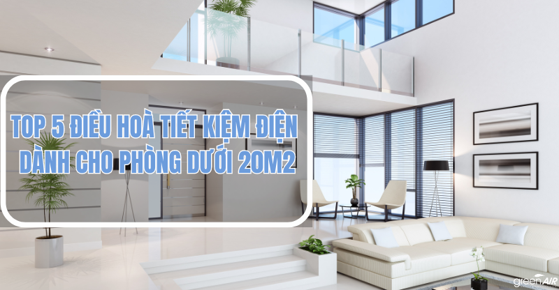 TOP 5 ĐIỀU HOÀ TIẾT KIỆM ĐIỆN DÀNH CHO PHÒNG DƯỚI 20M2