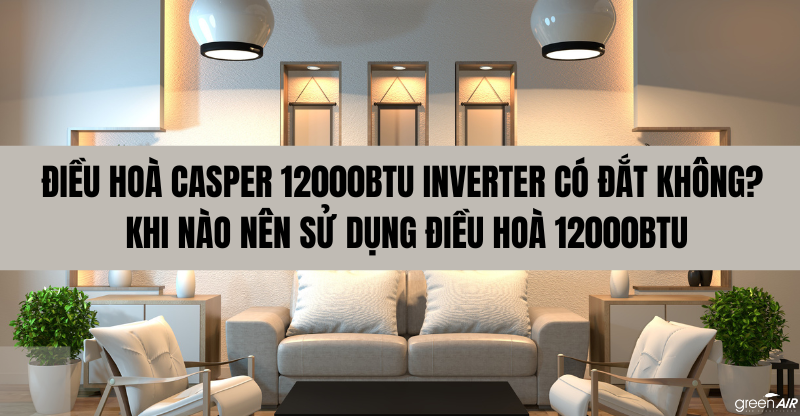 ĐIỀU HOÀ CASPER 12000BTU INVERTER CÓ ĐẮT KHÔNG? KHI NÀO NÊN SỬ DỤNG ĐIỀU HOÀ 12000BTU