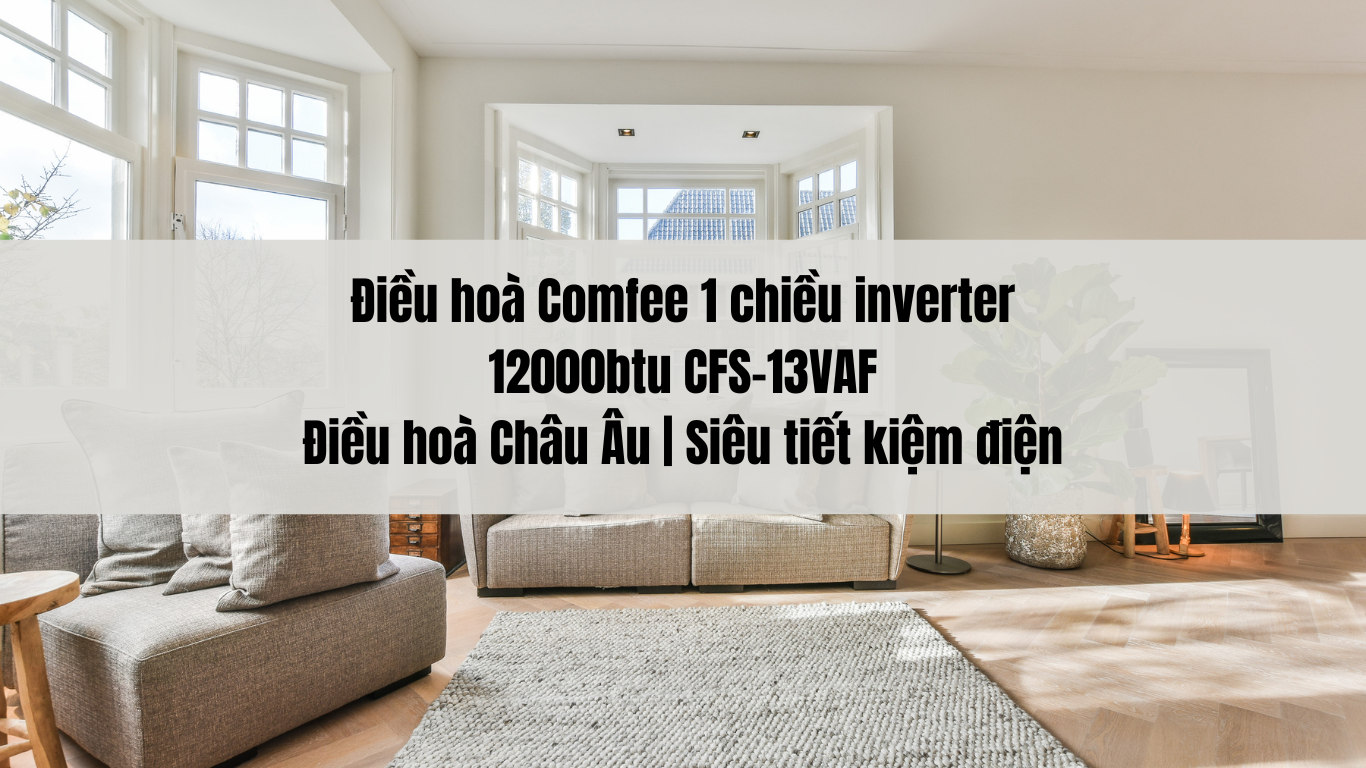 Điều hoà Comfee 1 chiều inverter 12000btu CFS-13VAF | Điều hoà Châu Âu | Siêu tiết kiệm điện