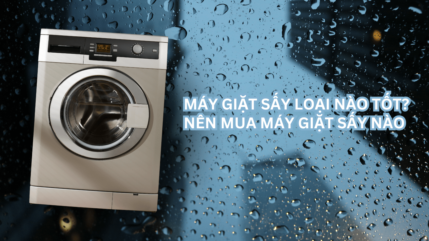 MÁY GIẶT SẤY LOẠI NÀO TỐT? MUA MÁY GIẶT SẤY NÀO MÙA MƯA BÃO?