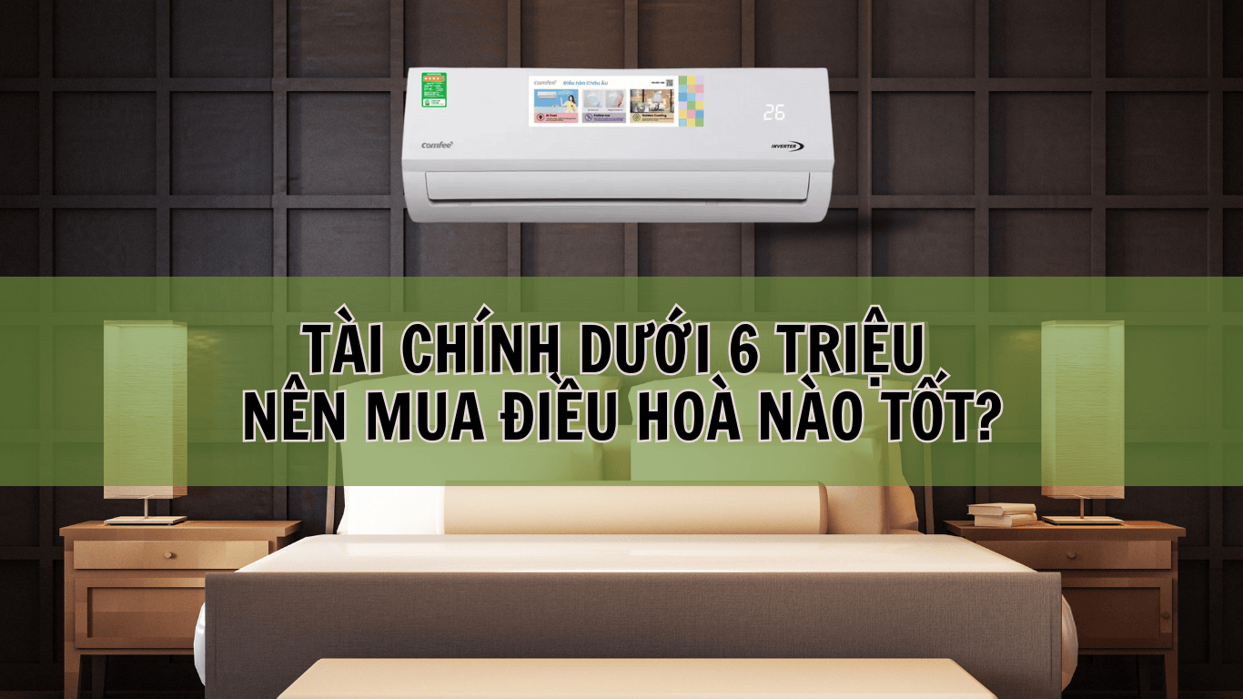 TÀI CHÍNH DƯỚI 6 TRIỆU NÊN CHỌN ĐIỀU HOÀ 9000 NÀO DÙNG TỐT