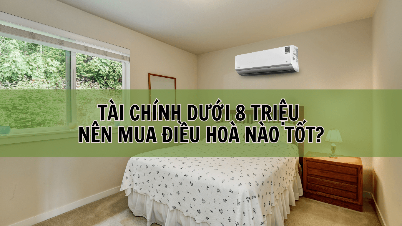 TÀI CHÍNH DƯỚI 8 TRIỆU NÊN MUA ĐIỀU HOÀ NÀO TỐT?