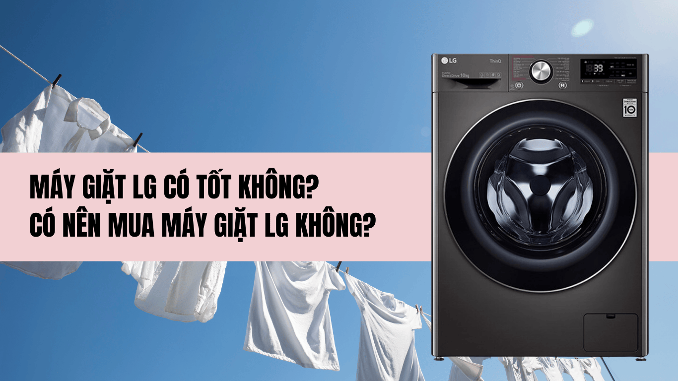 MÁY GIẶT LG CÓ TỐT KHÔNG? CÓ NÊN MUA MÁY GIẶT LG KHÔNG?