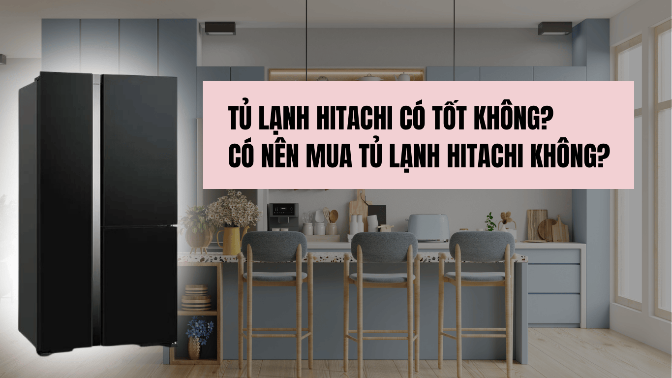 TỦ LẠNH HITACHI CÓ TỐT KHÔNG? CÓ NÊN MUA TỦ LẠNH HITACHI KHÔNG?