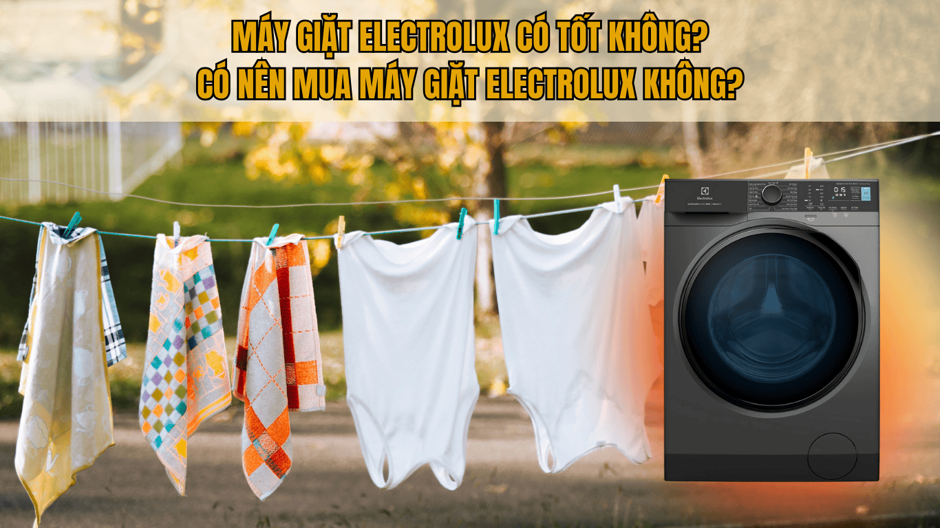 MÁY GIẶT ELECTROLUX CÓ TỐT KHÔNG? CÓ NÊN MUA MÁY GIẶT ELECTROLUX KHÔNG?