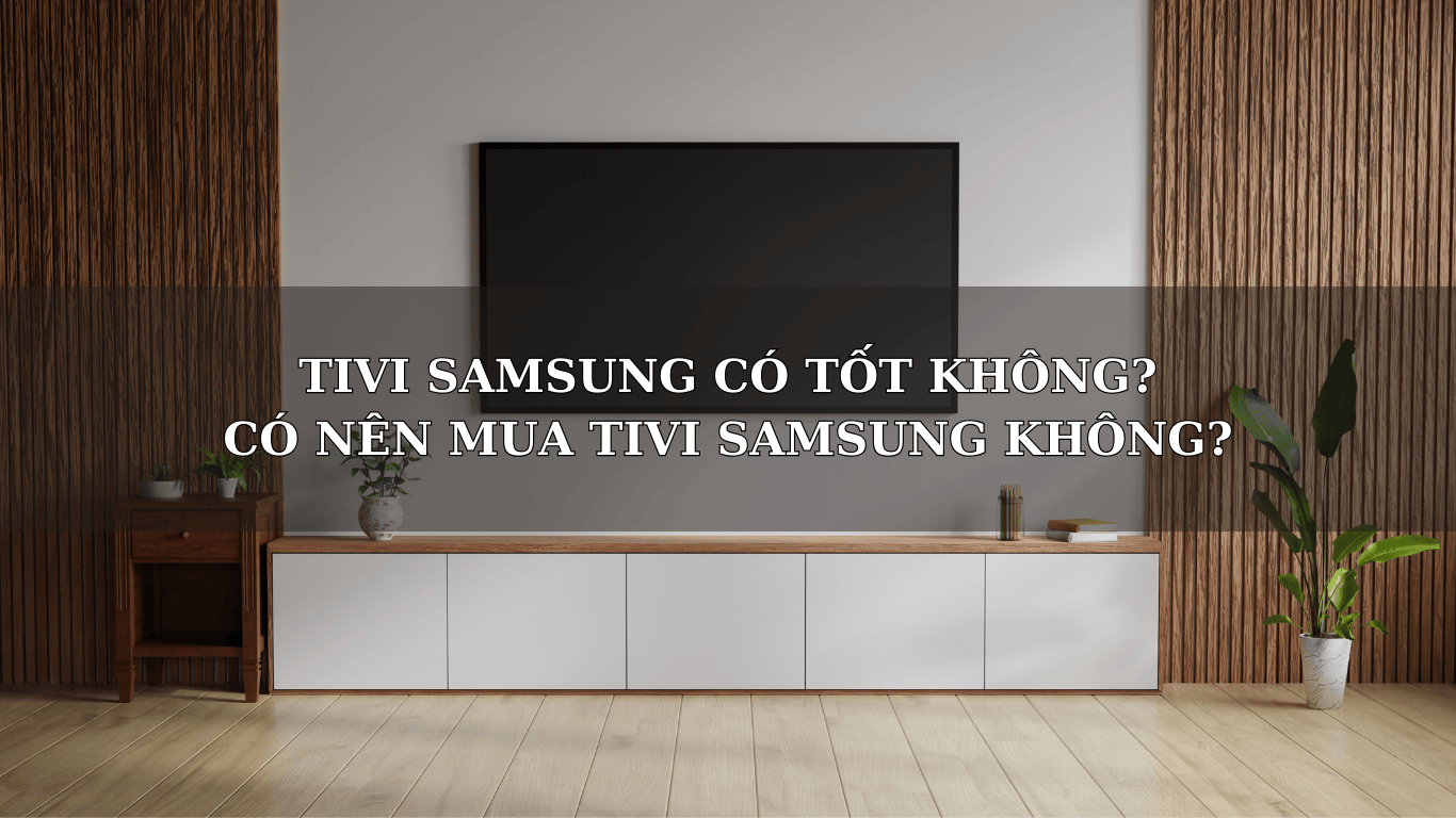 TIVI SAMSUNG CÓ  TỐT KHÔNG? CÓ NÊN MUA TIVI SAMSUNG KHÔNG?