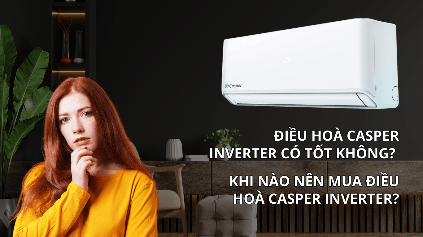 Điều hoà Casper inverter có tốt không? Có tiết kiệm điện không? Có nên mua điều hoà Casper inverter không?