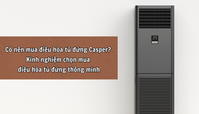 Có nên mua điều hòa tủ đứng Casper? Kinh nghiệm chọn mua điều hòa tủ đứng thông minh