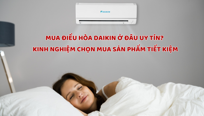 MUA ĐIỀU HÒA DAIKIN Ở ĐÂU UY TÍN? KINH NGHIỆM CHỌN MUA SẢN PHẨM TIẾT KIỆM