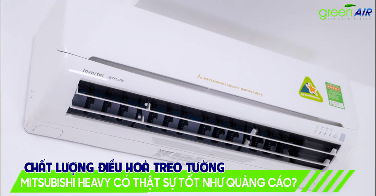 Chất lượng điều hoà treo tường Mitsubishi Heavy có thật sự tốt như quảng cáo?